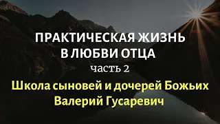 Практическая жизнь в любви Отца (часть 2). Школа сыновей и дочерей Божьих. Валерий Гусаревич