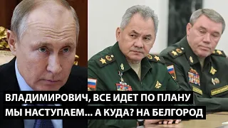 Владимирович, все идет по плану. Мы наступаем. А КУДА? ДА ПРЯМО НА БЕЛГОРОД