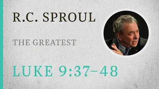 The Greatest (Luke 9:37-48) — A Sermon by R.C. Sproul