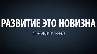 Развитие это новизна. Александр Палиенко.