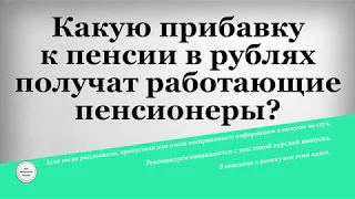 Какую прибавку к пенсии в рублях получат работающие пенсионеры