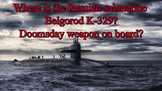 Where is the Russian submarine Belgorod K-329? Doomsday weapon on board?