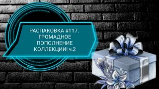 РАСПАКОВКА #117. ГРОМАДНОЕ ПОПОЛНЕНИЕ КОЛЛЕКЦИИ! ч.2