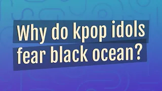 Why do kpop idols fear black ocean?
