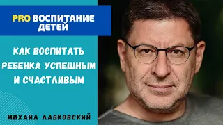 КАК ВОСПИТАТЬ РЕБЕНКА УСПЕШНЫМ И СЧАСТЛИВЫМ. МИХАИЛ ЛАБКОВСКИЙ