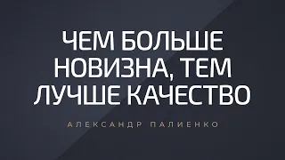 Чем больше новизна, тем лучше качество. Александр Палиенко.