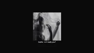 loathe - is it really you? (slowed + reverb)