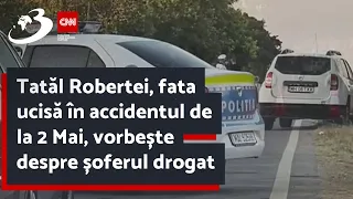 Tatăl Robertei, fata ucisă în accidentul de la 2 Mai, vorbește despre șoferul drogat