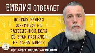 ПОЧЕМУ НЕЛЬЗЯ ЖЕНИТЬСЯ НА РАЗВЕДЕННОЙ, ЕСЛИ БРАК РАСПАЛСЯ НЕ ИЗ-ЗА МЕНЯ ?  прот. Андрей Овчинников