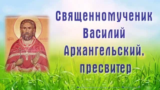 Священномученик Васи́лий Архангельский, пресвитер - День ПАМЯТИ: 16 ноября.