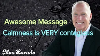 Max Lucado - Awesome Message - Calmness is VERY contagious