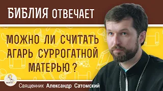 МОЖНО ЛИ СЧИТАТЬ АГАРЬ СУРРОГАТНОЙ МАТЕРЬЮ ?  Священник Александр Сатомский