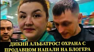 ДИКИЙ АЛЬБАТРОС!ПРОДАВЕЦ С ОХРАНОЙ НАПАЛИ НА БЛОГЕРА! 1 часть