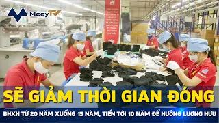 SẼ GIẢM THỜI GIAN ĐÓNG BHXH TỪ 20 NĂM XUỐNG 15 NĂM, TIẾN TỚI 10 NĂM ĐỂ HƯỞNG LƯƠNG HƯU