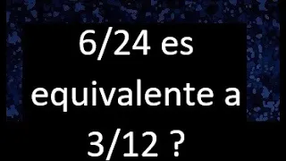 6/24 es equivalente a 3/12 ? si o no porque, equivalencia de fracciones