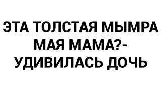 Эта толстая мымра мая мама?- удивилась дочь