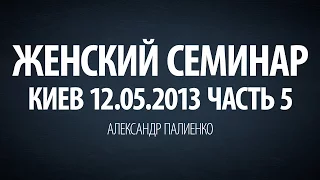 Женский семинар. Часть 5 (Киев 12.05.2013) Александр Палиенко.