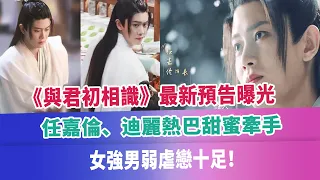 《與君初相識》最新預告曝光，任嘉倫、迪麗熱巴甜蜜牽手，女強男弱虐戀十足！#任嘉倫