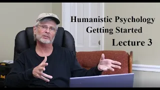 Humanistic Psychology:  Getting Started, Lecture 3