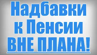 Надбавки к Пенсии ВНЕ ПЛАНА!