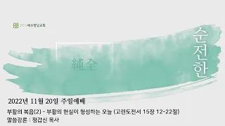 2022.11.20 (주) 주일예배실황ㅣ부활의 복음(2) - 부활의 현실이 형성하는 오늘ㅣ고린도전서 15장 12-22절ㅣ정갑신 목사