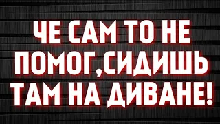 НАБОЛЕЛО!!!ЧЕ САМ ТО НЕ ПОМОГ,СИДИШЬ ТАМ НА ДИВАНЕ!