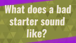 What does a bad starter sound like?