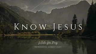 Know Jesus - Instrumental Soaking Worship Music / While You Pray