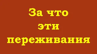 За что Вам эти переживания