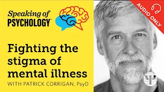 Speaking of Psychology: Fighting the stigma of mental illness, with Patrick Corrigan, PsyD