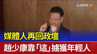 媒體人再回政壇 趙少康靠「這」擄獲年輕人