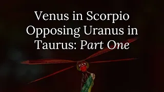 Venus in Scorpio Opposing Uranus in Taurus Part One