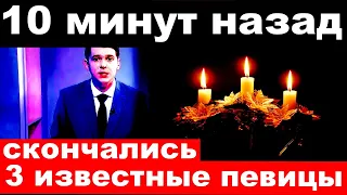 10 минут назад / скончались 3 (три) известные российские певицы