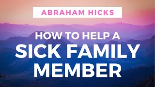 How to Help a Sick Family Member – Abraham Hicks 2019