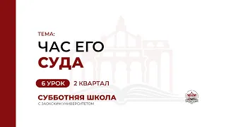 6 урок (2 кв 2023) Час Его суда | Субботняя Школа с Заокским университетом