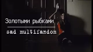 sad multifandom || Золотыми рыбками быть не просто...