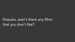 “Daisuke, aren’t there any films that you don’t like?”