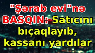 "Şərab evi"nə BASQIN: Satıcını bıçaqlayıb, kassanı yardılar, xəbərlər, son xeberler, bugun