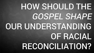 How Should the Gospel Shape Our Understanding of Racial Reconciliation?