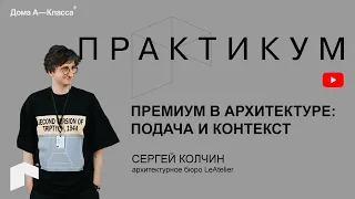 Премиум в архитектуре: подача и контекст. Сергей Колчин, Le Atelier. Практикум