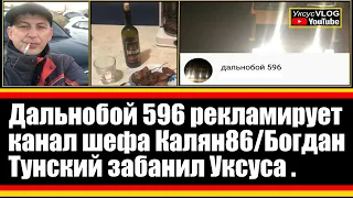 Дальнобой 596 он же Богдан Тунский,рекламирует канал шефа Калян 86 и забанил Уксуса