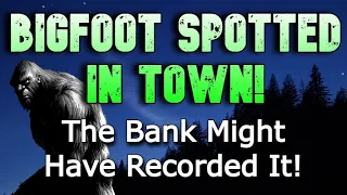BIGFOOT SPOTTED IN TOWN!  The Bank Might Have Recorded It!