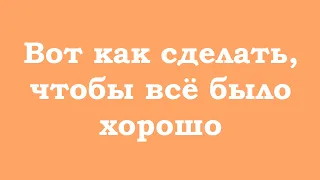 Вот как сделать, чтобы всё было хорошо