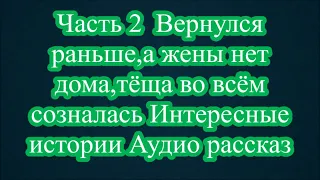 Часть 2  Вернулся раньше,а жены нет дома,тёща во всём созналась Интересные истории Аудио рассказ