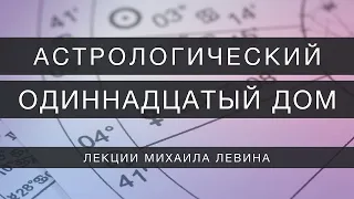 Астрологический одиннадцатый  дом // лекции Михаила Левина