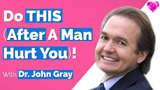 A Man HURT You?  (Do THIS)!  With Dr. John Gray