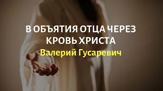 В объятиях Отца через Кровь Христа. Валерий Гусаревич.