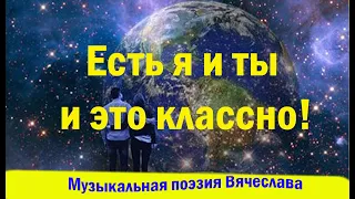 О нашей ЖИЗНИ твоей и  моей, её и его в стихе Вячеслава: "Есть я и ты и это классно!