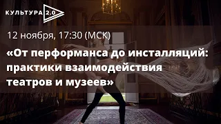 Дискуссия «От перформанса до инсталляций: практики взаимодействия театров и музеев» / «Культура 2.0»