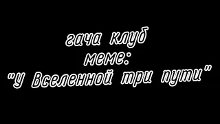 | гача клуб | меме | "У Вселенной три пути" | by: Минэко Роджерс |